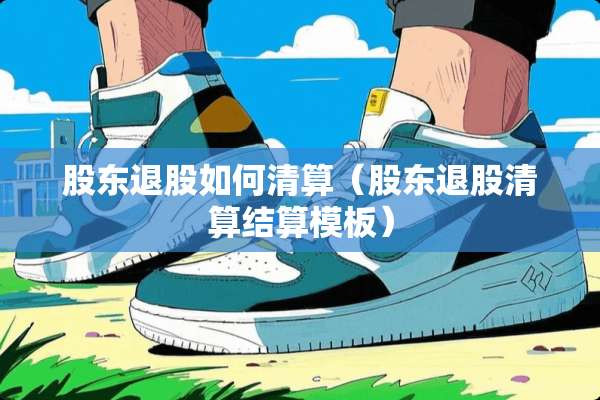 股东退股如何清算（股东退股清算结算模板）