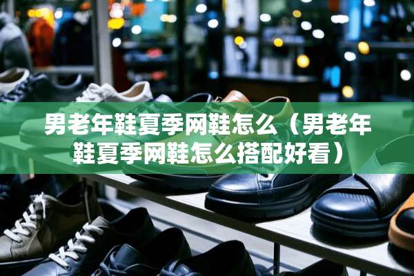 男老年鞋夏季网鞋怎么（男老年鞋夏季网鞋怎么搭配好看）