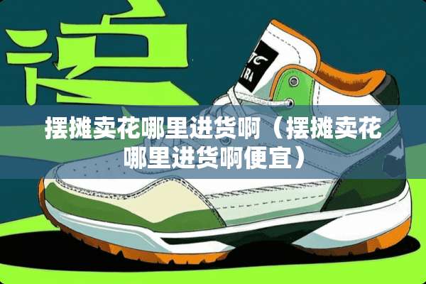 摆摊卖花哪里进货啊（摆摊卖花哪里进货啊便宜）