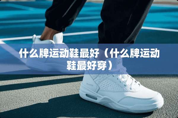 什么牌运动鞋最好（什么牌运动鞋最好穿）