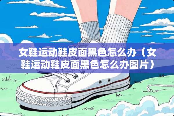 女鞋运动鞋皮面黑色怎么办（女鞋运动鞋皮面黑色怎么办图片）