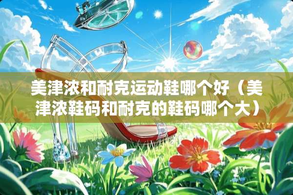 美津浓和耐克运动鞋哪个好（美津浓鞋码和耐克的鞋码哪个大）