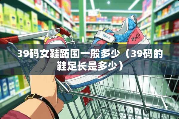 39码女鞋跖围一般多少（39码的鞋足长是多少）