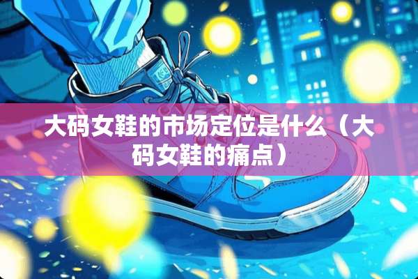 大码女鞋的市场定位是什么（大码女鞋的痛点）