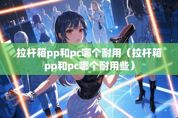 拉杆箱pp和pc哪个耐用（拉杆箱pp和pc哪个耐用些）