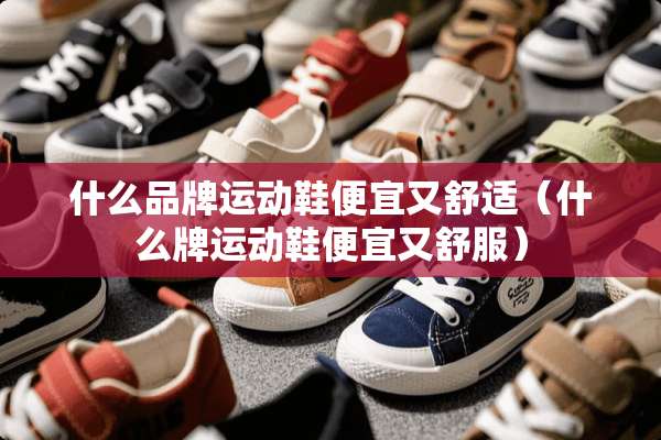 什么品牌运动鞋便宜又舒适（什么牌运动鞋便宜又舒服）