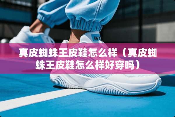 真皮蜘蛛王皮鞋怎么样(真皮蜘蛛王皮鞋怎么样好穿吗) 真皮蜘蛛王皮鞋怎么样(真皮蜘蛛王皮鞋怎么样好穿吗)