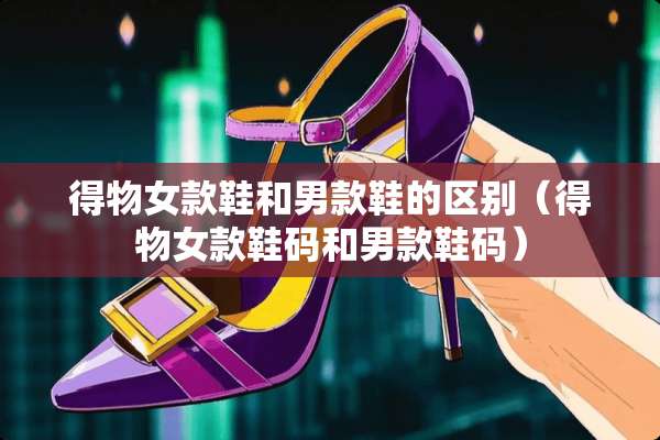 得物女款鞋和男款鞋的区别（得物女款鞋码和男款鞋码）