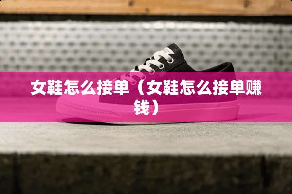 女鞋怎么接单(女鞋怎么接单赚钱) 女鞋怎么接单(女鞋怎么接单赚钱)