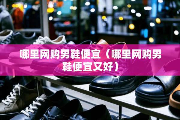 哪里网购男鞋便宜（哪里网购男鞋便宜又好）