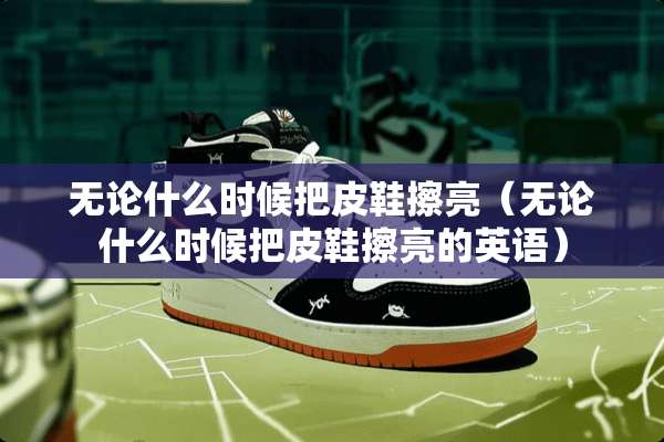 无论什么时候把皮鞋擦亮（无论什么时候把皮鞋擦亮的英语）