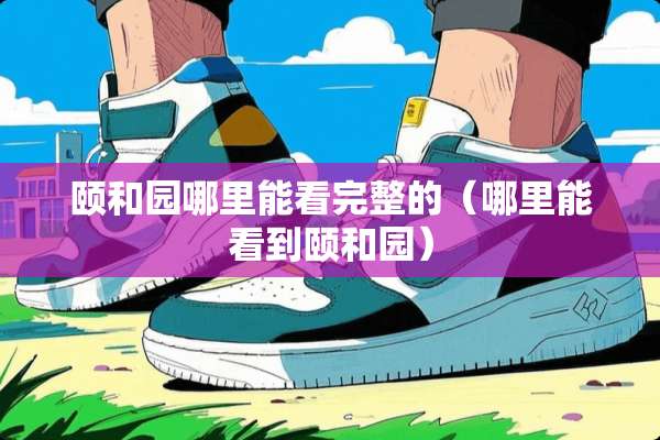 颐和园哪里能看完整的（哪里能看到颐和园）