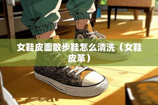 女鞋皮面散步鞋怎么清洗（女鞋皮革）