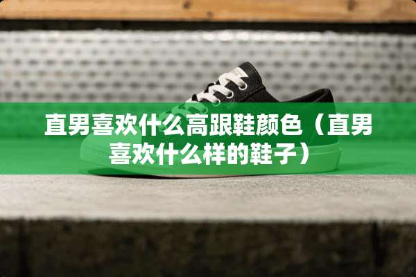 直男喜欢什么高跟鞋颜色（直男喜欢什么样的鞋子）