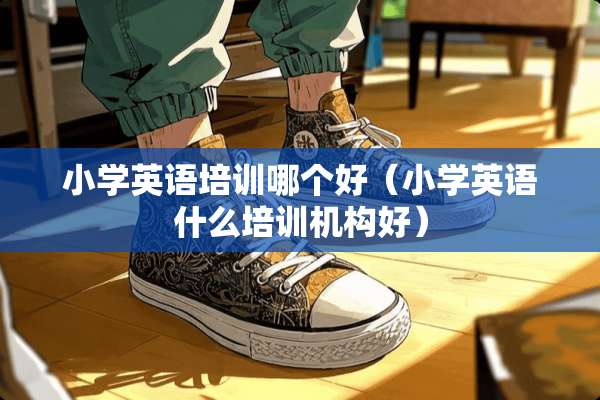 小学英语培训哪个好（小学英语什么培训机构好）