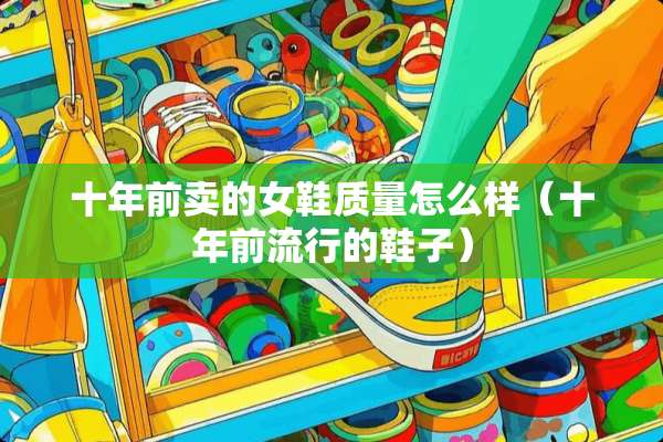 十年前卖的女鞋质量怎么样（十年前流行的鞋子）