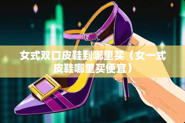 女式双口皮鞋到哪里买（女一式皮鞋哪里买便宜）