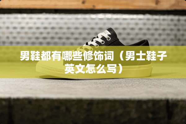 男鞋都有哪些修饰词(男士鞋子英文怎么写) 男鞋都有哪些修饰词(男士鞋子英文怎么写)