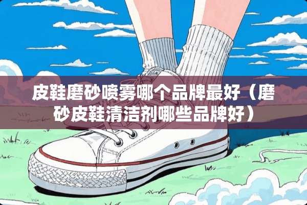 皮鞋磨砂喷雾哪个品牌最好（磨砂皮鞋清洁剂哪些品牌好）