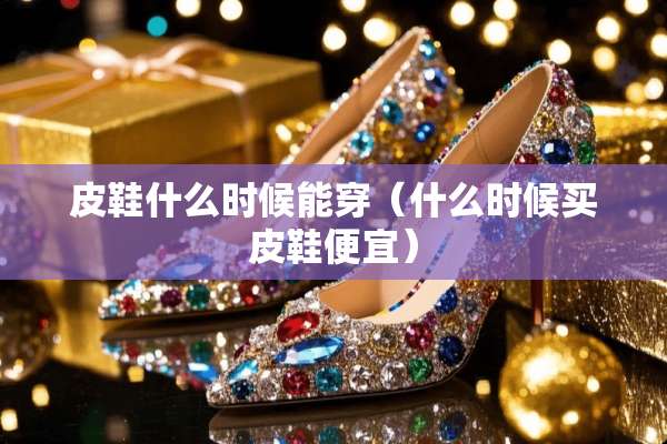 皮鞋什么时候能穿（什么时候买皮鞋便宜）