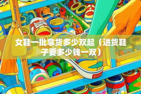 女鞋一批拿货多少双起（进货鞋子要多少钱一双）