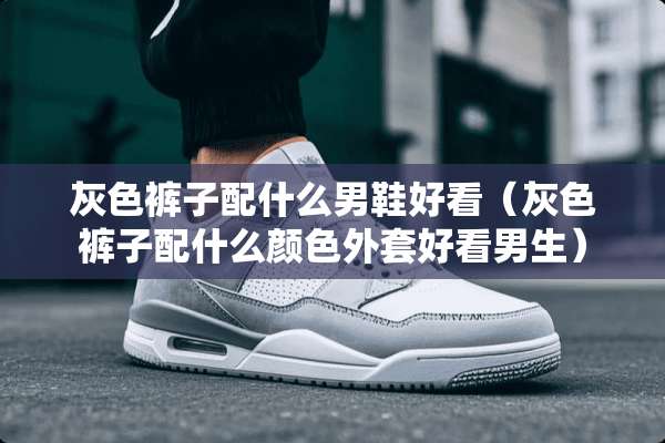 灰色裤子配什么男鞋好看（灰色裤子配什么颜色外套好看男生）