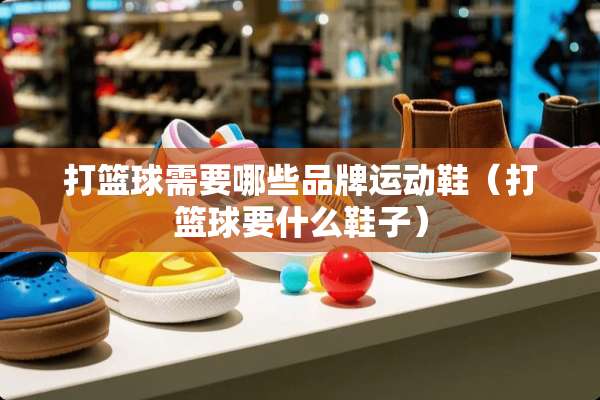 打篮球需要哪些品牌运动鞋（打篮球要什么鞋子）