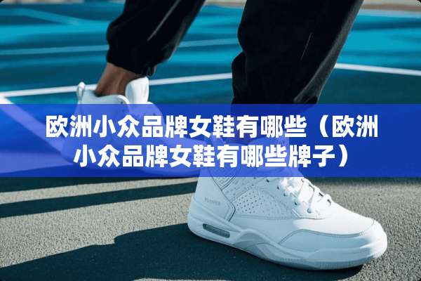 欧洲小众品牌女鞋有哪些(欧洲小众品牌女鞋有哪些牌子) 欧洲小众品牌女鞋有哪些(欧洲小众品牌女鞋有哪些牌子)