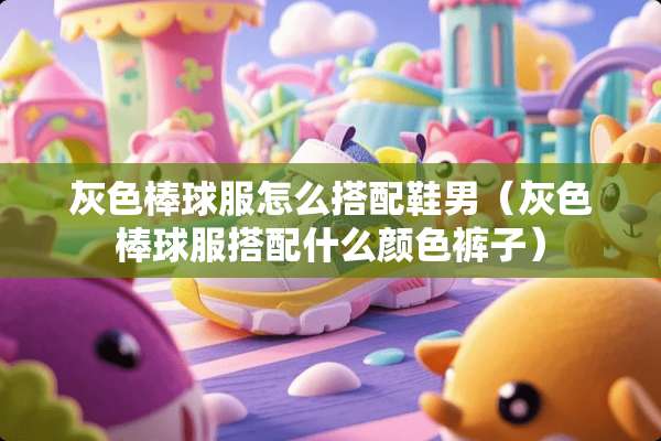 灰色棒球服怎么搭配鞋男(灰色棒球服搭配什么颜色裤子) 灰色棒球服怎么搭配鞋男(灰色棒球服搭配什么颜色裤子)