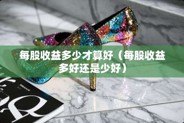 每股收益多少才算好（每股收益多好还是少好）