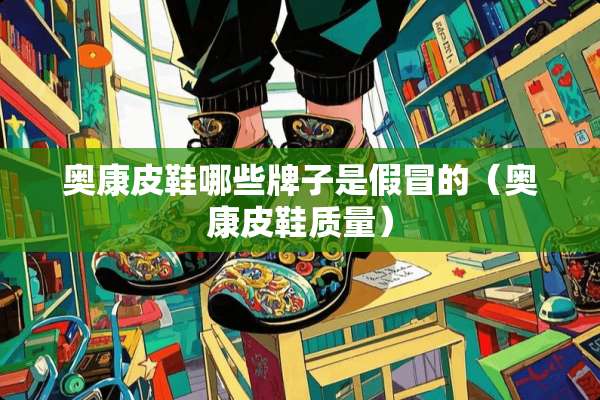 奥康皮鞋哪些牌子是假冒的（奥康皮鞋质量）