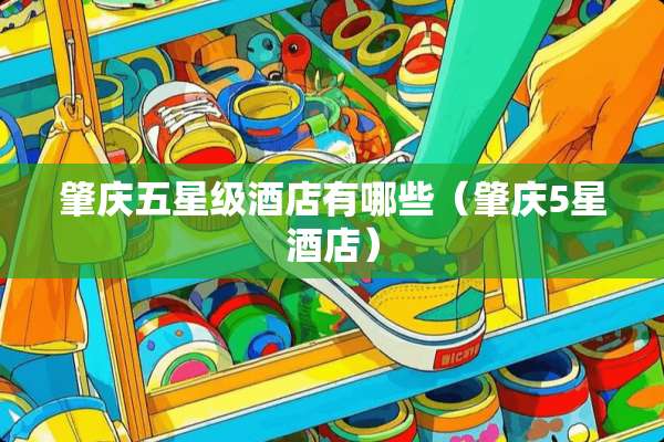 肇庆五星级酒店有哪些(肇庆5星酒店) 肇庆五星级酒店有哪些(肇庆5星酒店)