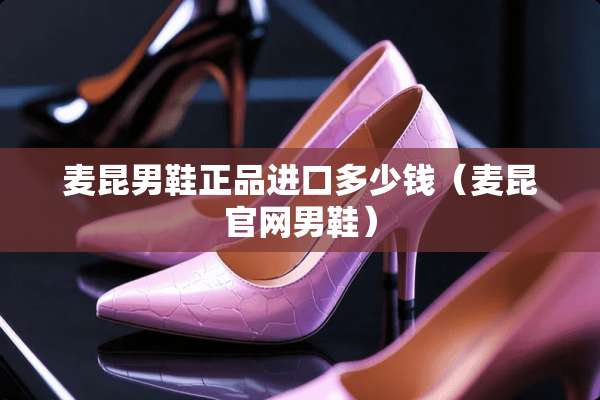 麦昆男鞋正品进口多少钱（麦昆官网男鞋）
