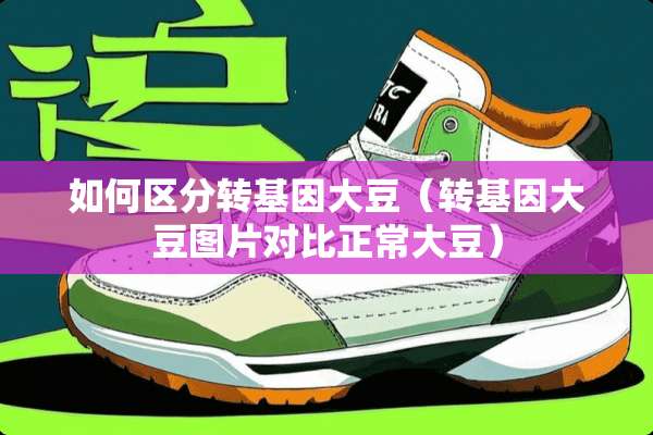 如何区分转基因大豆(转基因大豆图片对比正常大豆) 如何区分转基因大豆(转基因大豆图片对比正常大豆)