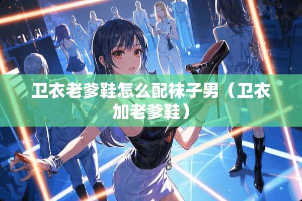 卫衣老爹鞋怎么配袜子男（卫衣加老爹鞋）