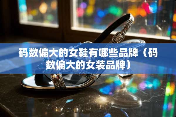 码数偏大的女鞋有哪些品牌（码数偏大的女装品牌）