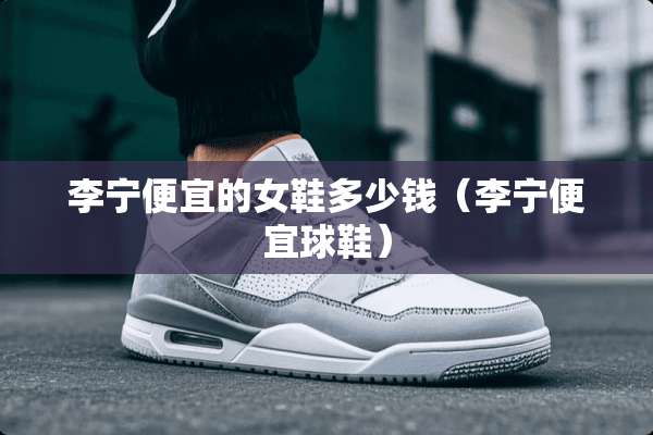李宁便宜的女鞋多少钱（李宁便宜球鞋）