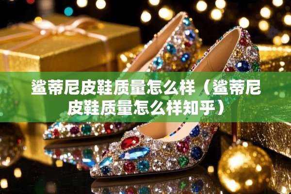 鲨蒂尼皮鞋质量怎么样(鲨蒂尼皮鞋质量怎么样知乎) 鲨蒂尼皮鞋质量怎么样(鲨蒂尼皮鞋质量怎么样知乎)