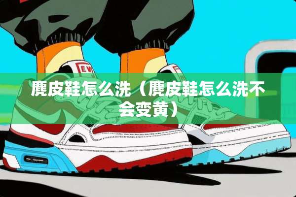 麂皮鞋怎么洗（麂皮鞋怎么洗不会变黄）