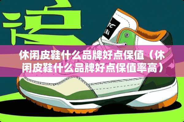 休闲皮鞋什么品牌好点保值(休闲皮鞋什么品牌好点保值率高) 休闲皮鞋什么品牌好点保值(休闲皮鞋什么品牌好点保值率高)