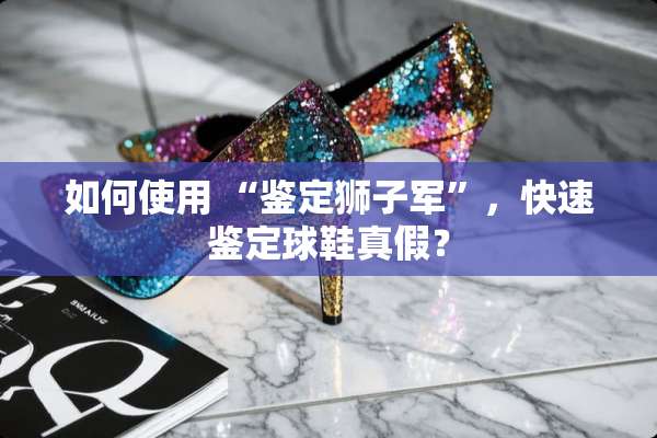如何使用 “鉴定狮子军”，快速鉴定球鞋真假？