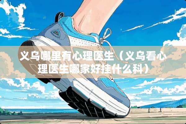 义乌哪里有心理医生（义乌看心理医生哪家好挂什么科）