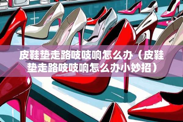 皮鞋垫走路吱吱响怎么办（皮鞋垫走路吱吱响怎么办小妙招）