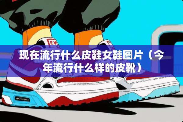 现在流行什么皮鞋女鞋图片（今年流行什么样的皮靴）