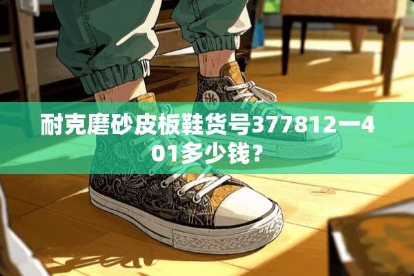 耐克磨砂皮板鞋货号377812一401多少钱？