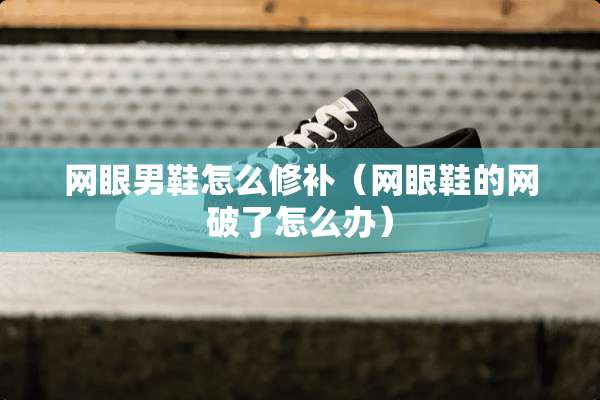 网眼男鞋怎么修补(网眼鞋的网破了怎么办) 网眼男鞋怎么修补(网眼鞋的网破了怎么办)