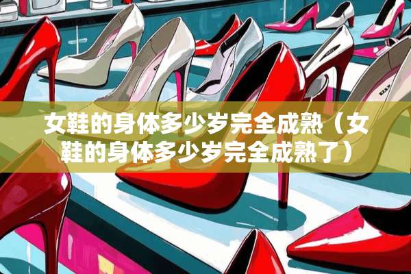 女鞋的身体多少岁完全成熟(女鞋的身体多少岁完全成熟了) 女鞋的身体多少岁完全成熟(女鞋的身体多少岁完全成熟了)