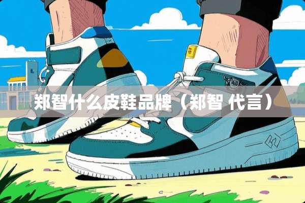 郑智什么皮鞋品牌(郑智 代言) 郑智什么皮鞋品牌(郑智 代言)