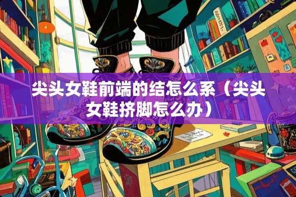 尖头女鞋前端的结怎么系(尖头女鞋挤脚怎么办) 尖头女鞋前端的结怎么系(尖头女鞋挤脚怎么办)