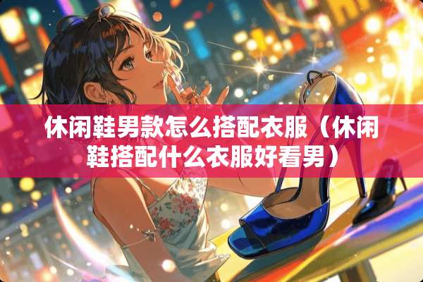 休闲鞋男款怎么搭配衣服（休闲鞋搭配什么衣服好看男）